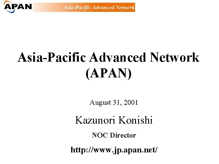 Asia-Pacific Advanced Network (APAN) August 31, 2001 Kazunori Konishi NOC Director http: //www. jp.