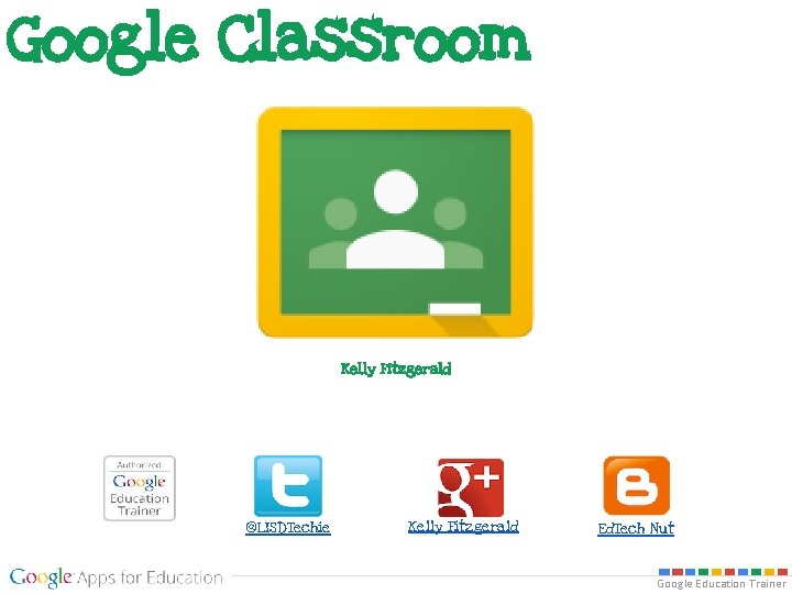 Google Classroom Kelly Fitzgerald @LISDTechie Kelly Fitzgerald Ed. Tech Nut Google Education Trainer 