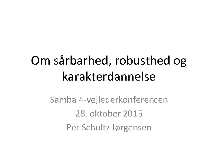 Om sårbarhed, robusthed og karakterdannelse Samba 4 -vejlederkonferencen 28. oktober 2015 Per Schultz Jørgensen