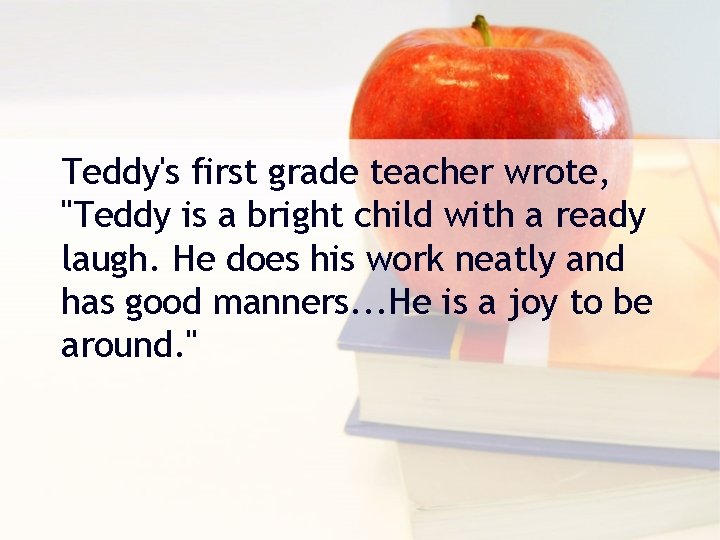 Teddy's first grade teacher wrote, "Teddy is a bright child with a ready laugh.