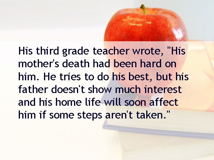 His third grade teacher wrote, "His mother's death had been hard on him. He