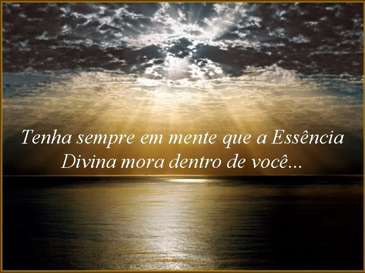 Tenha sempre em mente que a Essência Divina mora dentro de você. . .