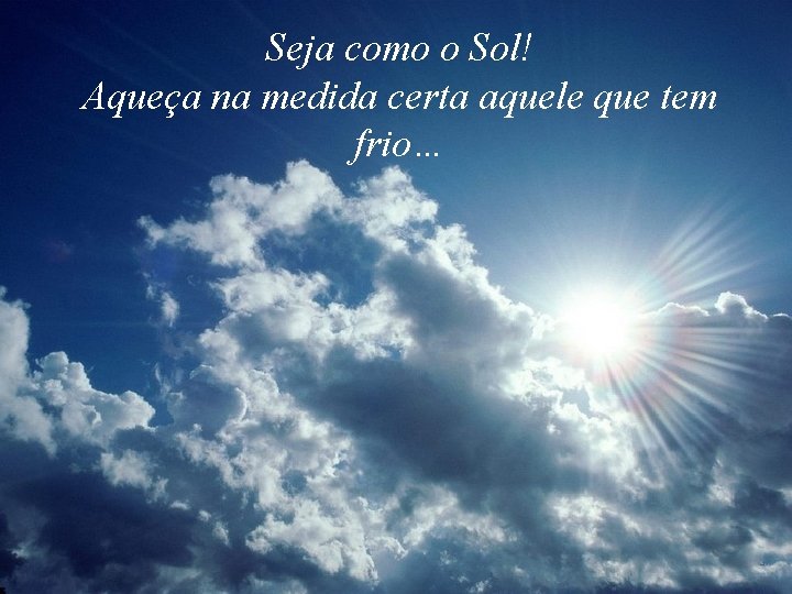 Seja como o Sol! Aqueça na medida certa aquele que tem frio… 