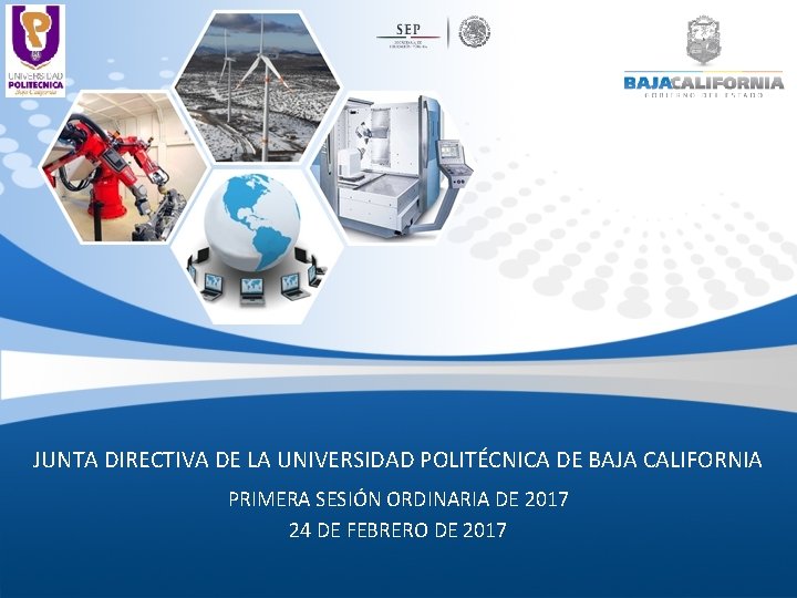 JUNTA DIRECTIVA DE LA UNIVERSIDAD POLITÉCNICA DE BAJA CALIFORNIA PRIMERA SESIÓN ORDINARIA DE 2017