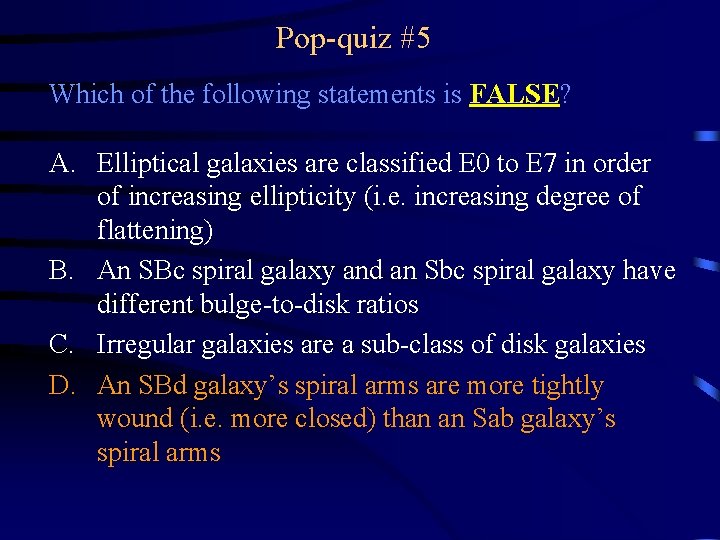 Pop-quiz #5 Which of the following statements is FALSE? A. Elliptical galaxies are classified