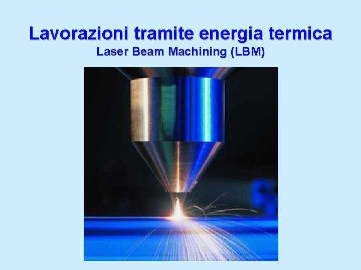Lavorazioni tramite energia termica Laser Beam Machining (LBM) 