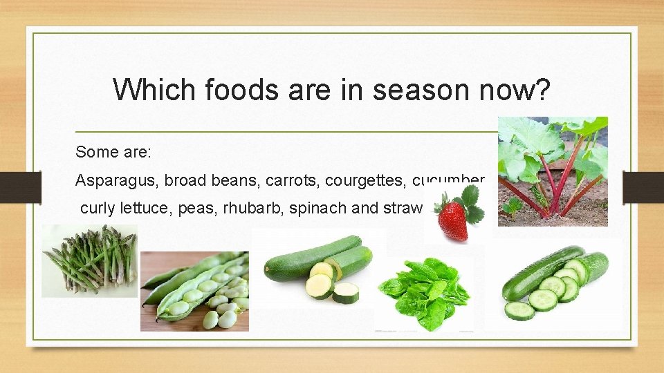 Which foods are in season now? Some are: Asparagus, broad beans, carrots, courgettes, cucumber,