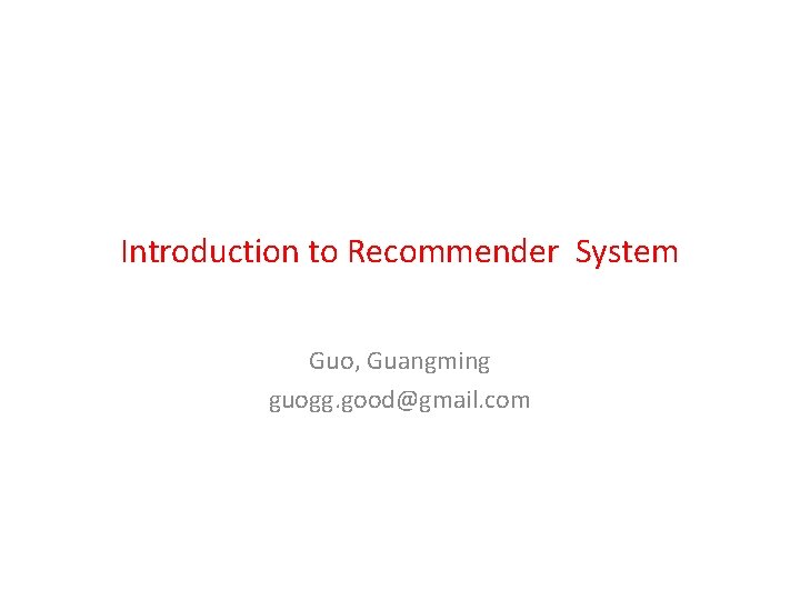 Introduction to Recommender System Guo, Guangming guogg. good@gmail. com 