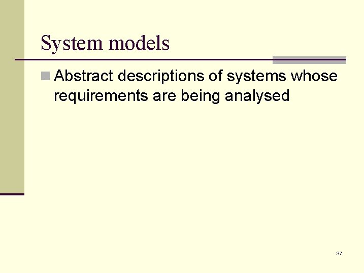 System models n Abstract descriptions of systems whose requirements are being analysed 37 