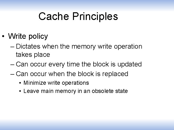 Cache Principles • Write policy – Dictates when the memory write operation takes place