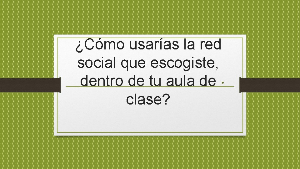 ¿Cómo usarías la red social que escogiste, dentro de tu aula de clase? 