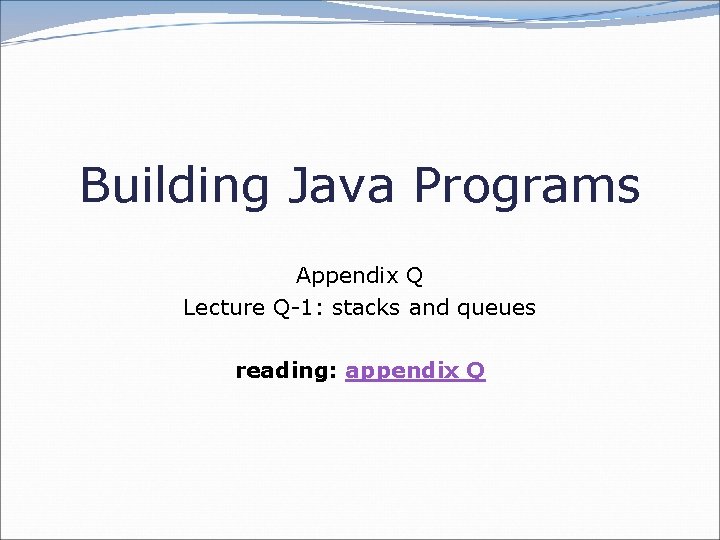 Building Java Programs Appendix Q Lecture Q-1: stacks and queues reading: appendix Q 