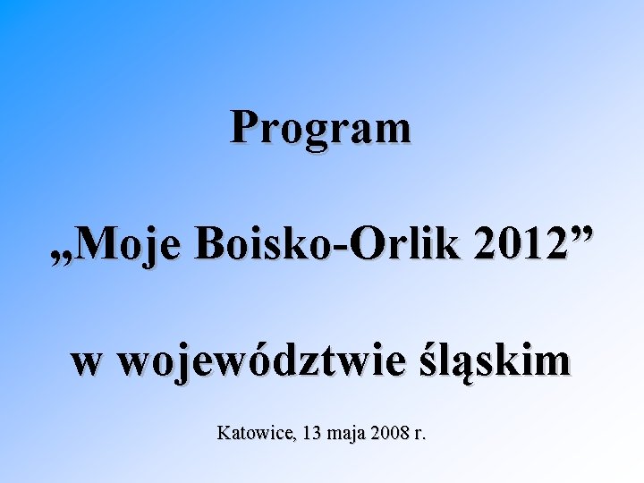 Program „Moje Boisko-Orlik 2012” w województwie śląskim Katowice, 13 maja 2008 r. 