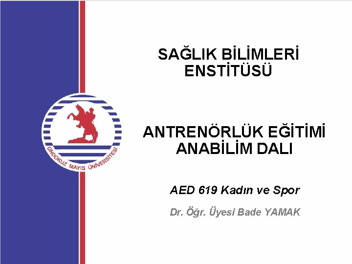 SAĞLIK BİLİMLERİ ENSTİTÜSÜ ANTRENÖRLÜK EĞİTİMİ ANABİLİM DALI AED 619 Kadın ve Spor Dr. Öğr.