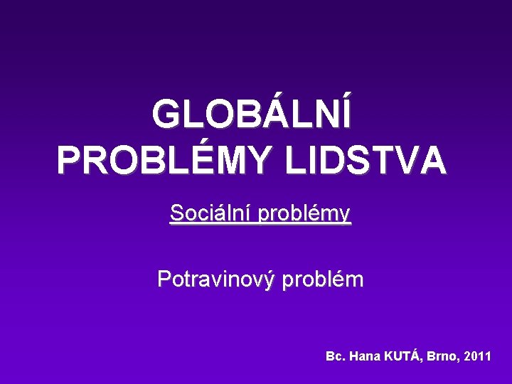 GLOBÁLNÍ PROBLÉMY LIDSTVA Sociální problémy Potravinový problém Bc. Hana KUTÁ, Brno, 2011 