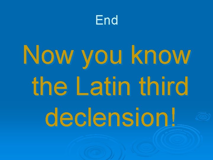 End Now you know the Latin third declension! 