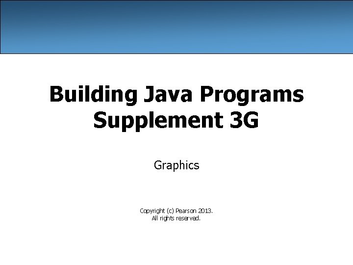 Building Java Programs Supplement 3 G Graphics Copyright (c) Pearson 2013. All rights reserved.