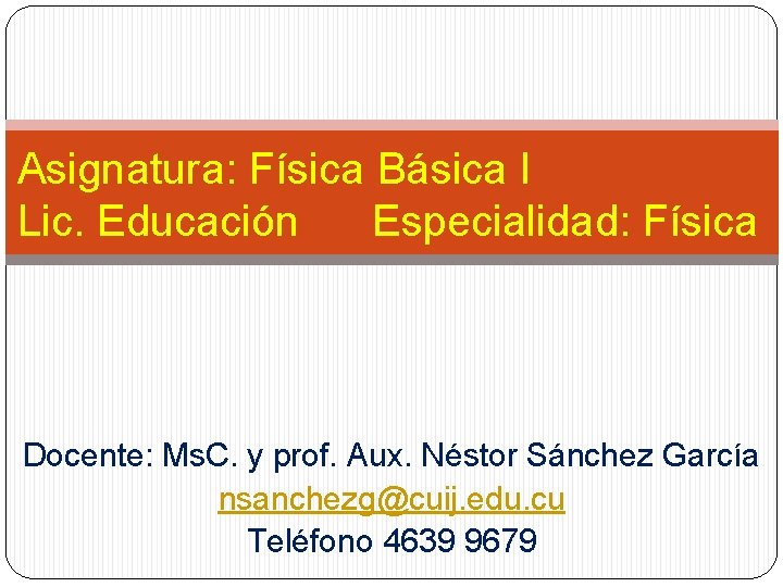 Asignatura: Física Básica I Lic. Educación Especialidad: Física Docente: Ms. C. y prof. Aux.