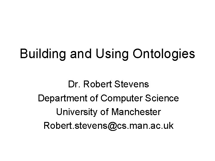 Building and Using Ontologies Dr. Robert Stevens Department of Computer Science University of Manchester