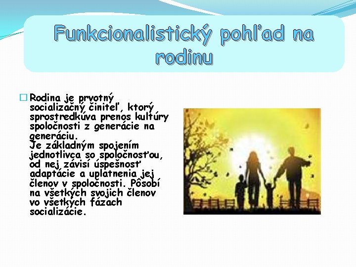 Funkcionalistický pohľad na rodinu � Rodina je prvotný socializačný činiteľ, ktorý sprostredkúva prenos kultúry