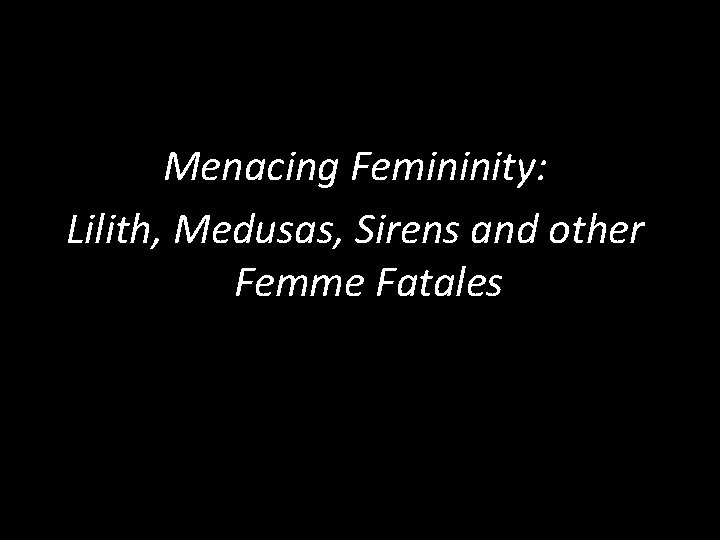 Menacing Femininity: Lilith, Medusas, Sirens and other Femme Fatales 