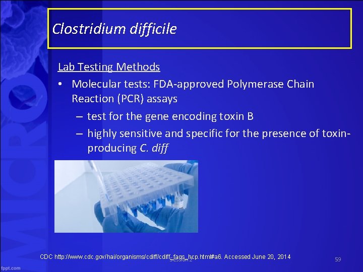 Clostridium difficile Lab Testing Methods • Molecular tests: FDA-approved Polymerase Chain Reaction (PCR) assays