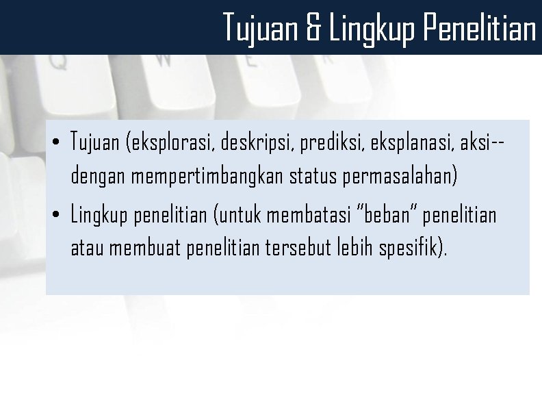 Tujuan & Lingkup Penelitian • Tujuan (eksplorasi, deskripsi, prediksi, eksplanasi, aksi-dengan mempertimbangkan status permasalahan)