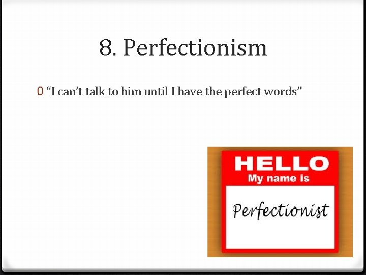 8. Perfectionism 0 “I can’t talk to him until I have the perfect words”