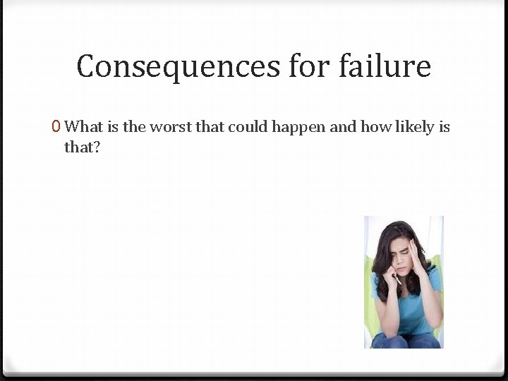 Consequences for failure 0 What is the worst that could happen and how likely