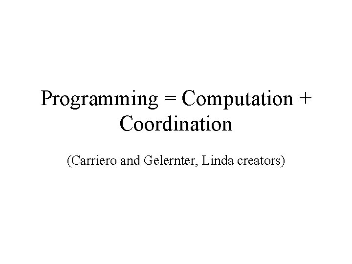Programming = Computation + Coordination (Carriero and Gelernter, Linda creators) 