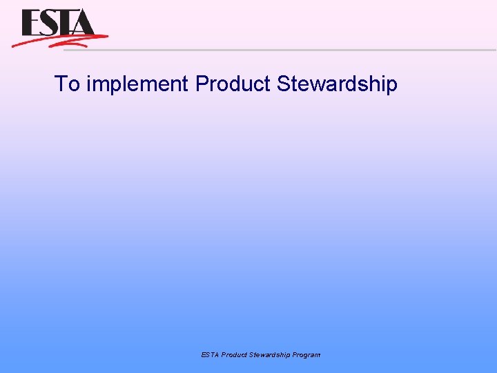 To implement Product Stewardship ESTA Product Stewardship Program 