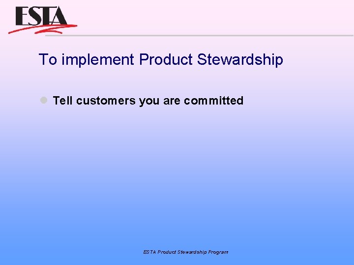 To implement Product Stewardship Tell customers you are committed ESTA Product Stewardship Program 