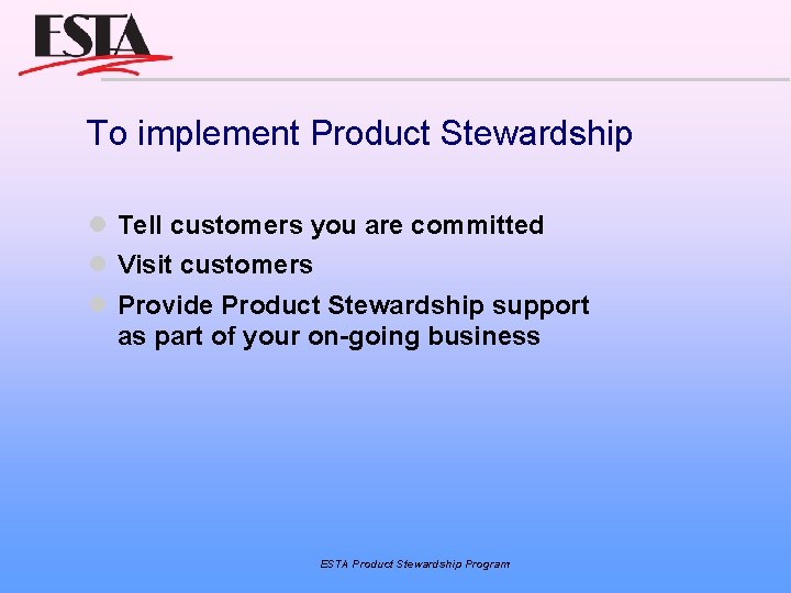 To implement Product Stewardship Tell customers you are committed Visit customers Provide Product Stewardship