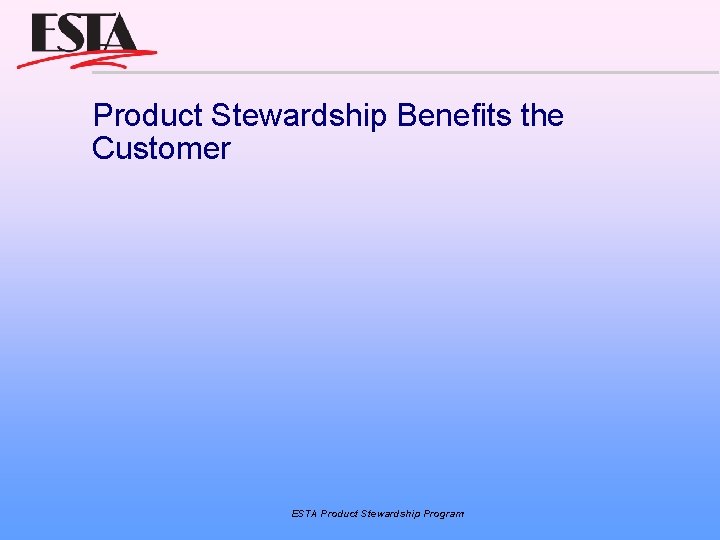 Product Stewardship Benefits the Customer ESTA Product Stewardship Program 