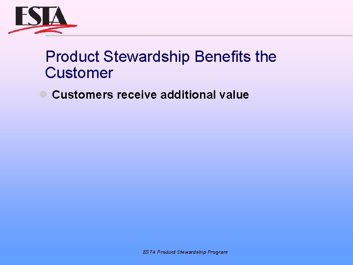 Product Stewardship Benefits the Customers receive additional value ESTA Product Stewardship Program 