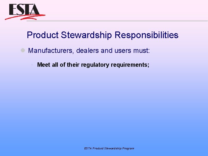 Product Stewardship Responsibilities Manufacturers, dealers and users must: Meet all of their regulatory requirements;