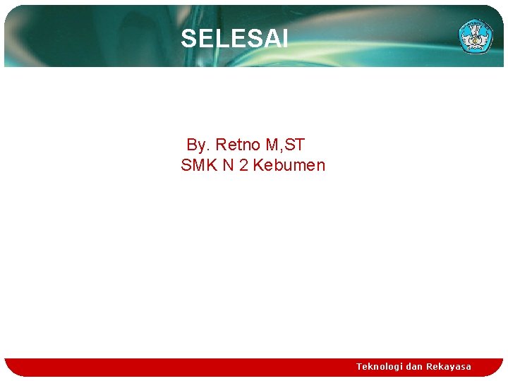 SELESAI By. Retno M, ST SMK N 2 Kebumen Teknologi dan Rekayasa 