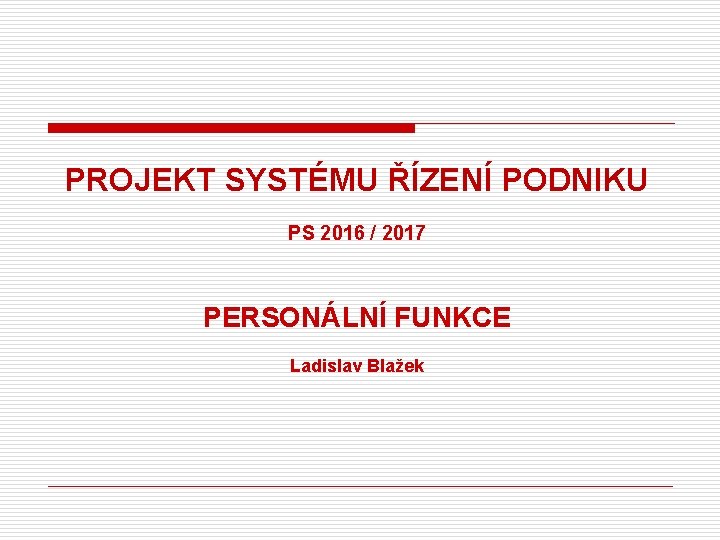 PROJEKT SYSTÉMU ŘÍZENÍ PODNIKU PS 2016 / 2017 PERSONÁLNÍ FUNKCE Ladislav Blažek 
