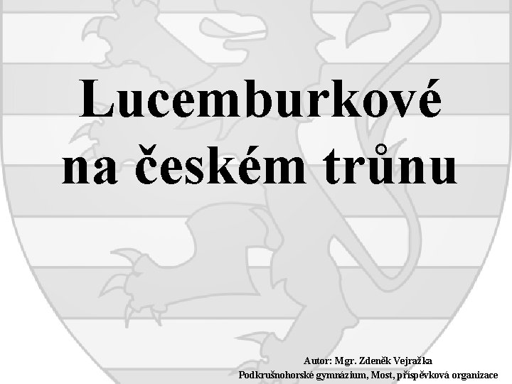 Lucemburkové na českém trůnu Autor: Mgr. Zdeněk Vejražka Podkrušnohorské gymnázium, Most, příspěvková organizace 