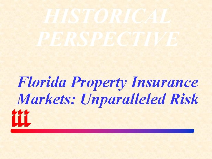 HISTORICAL PERSPECTIVE Florida Property Insurance Markets: Unparalleled Risk 