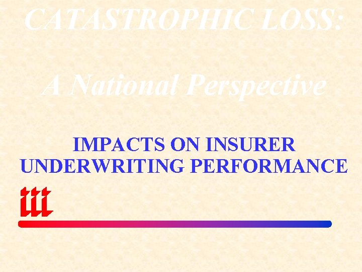 CATASTROPHIC LOSS: A National Perspective IMPACTS ON INSURER UNDERWRITING PERFORMANCE 