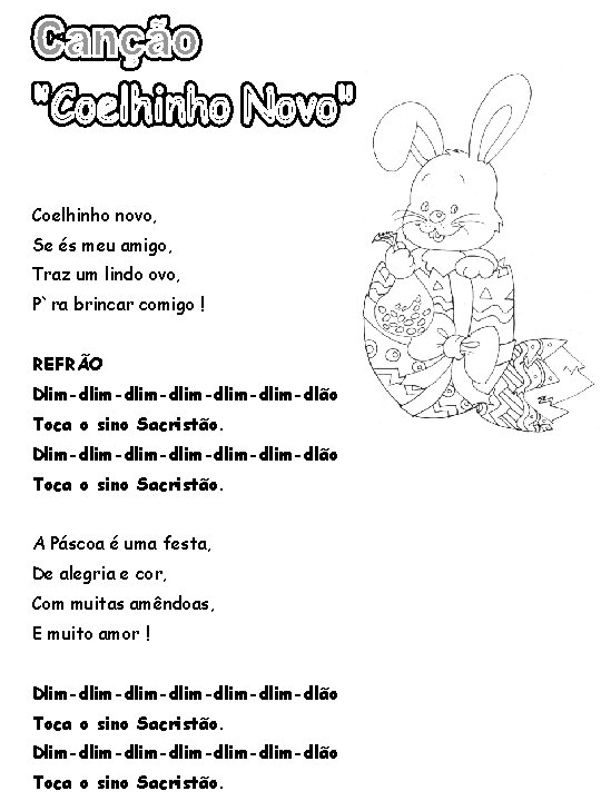 Coelhinho novo, Se és meu amigo, Traz um lindo ovo, P`ra brincar comigo ! Coelhinho novo, Se és meu amigo, Traz um lindo ovo, P`ra brincar comigo !