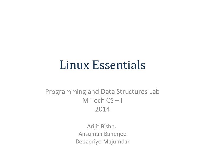 Linux Essentials Programming and Data Structures Lab M Tech CS – I 2014 Arijit