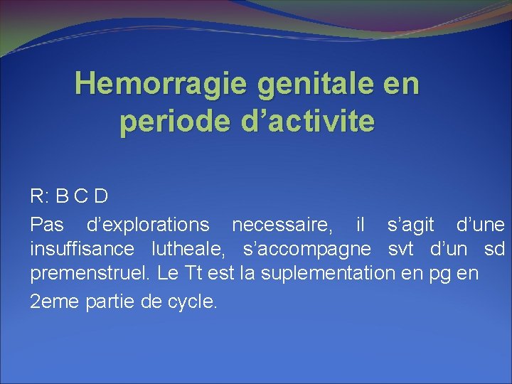 Hemorragie genitale en periode d’activite R: B C D Pas d’explorations necessaire, il s’agit