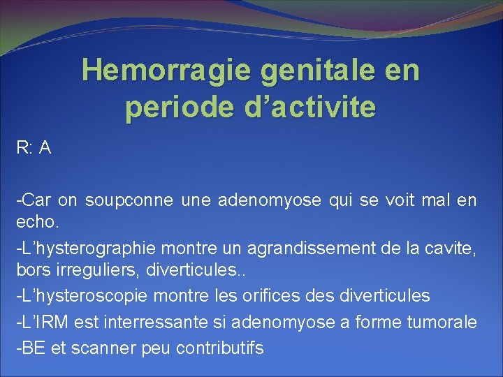 Hemorragie genitale en periode d’activite R: A -Car on soupconne une adenomyose qui se