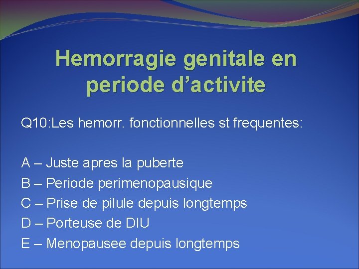 Hemorragie genitale en periode d’activite Q 10: Les hemorr. fonctionnelles st frequentes: A –
