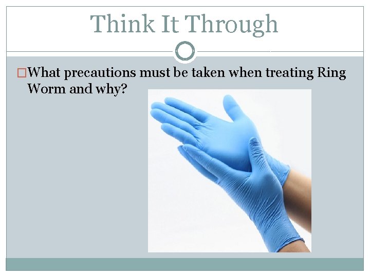 Think It Through �What precautions must be taken when treating Ring Worm and why?