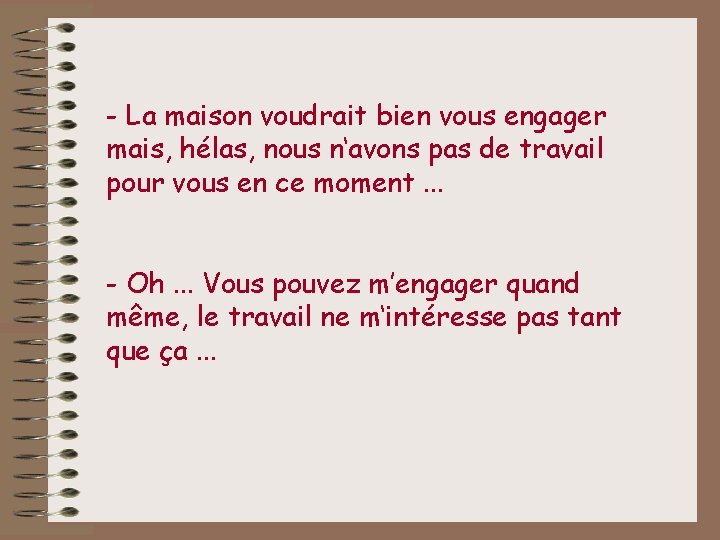 - La maison voudrait bien vous engager mais, hélas, nous n‘avons pas de travail