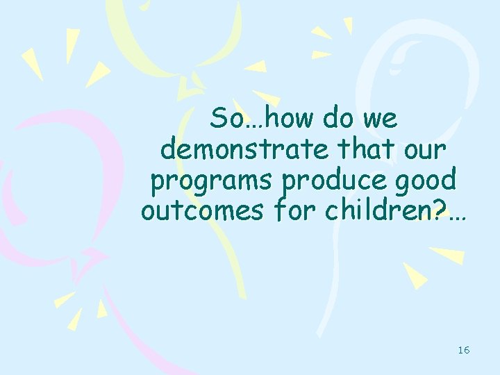 So…how do we demonstrate that our programs produce good outcomes for children? … 16