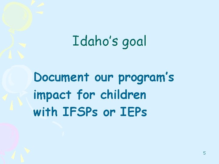 Idaho’s goal Document our program’s impact for children with IFSPs or IEPs 5 